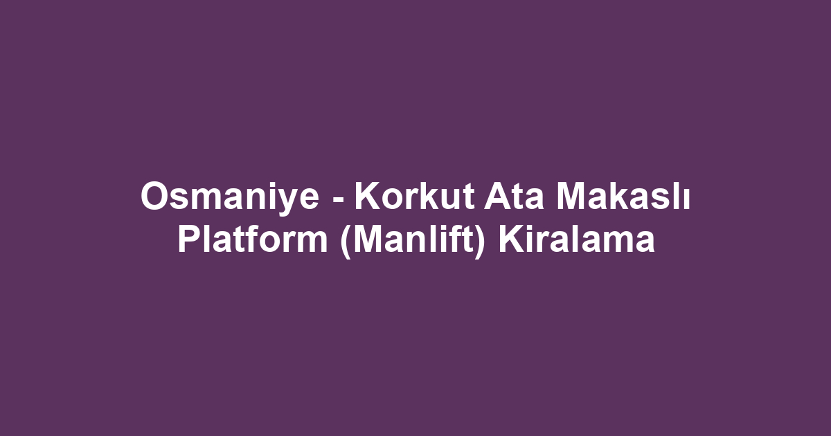 Osmaniye - Korkut Ata Makaslı Platform (Manlift) Kiralama