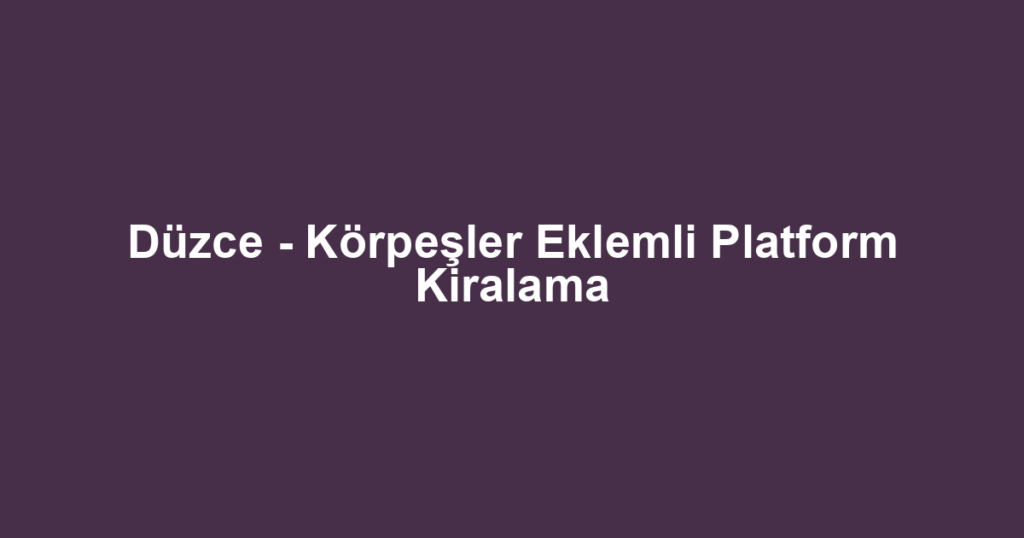 Düzce - Körpeşler Eklemli Platform Kiralama