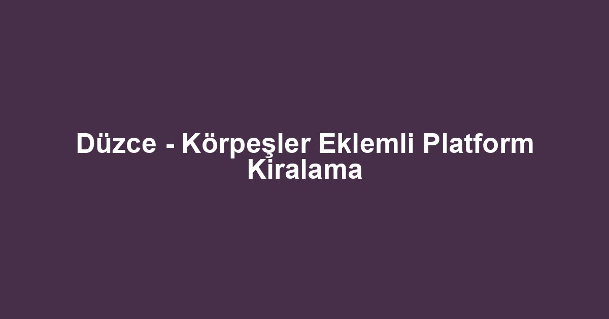Düzce - Körpeşler Eklemli Platform Kiralama