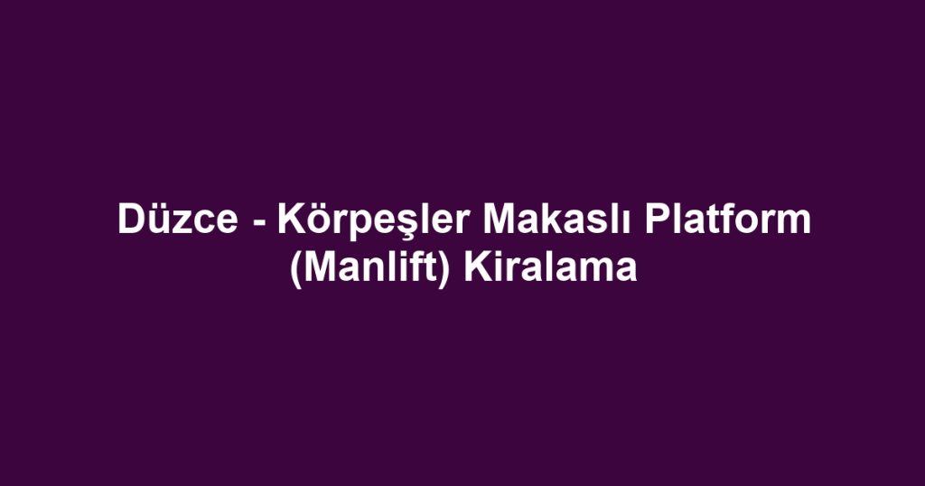 Düzce - Körpeşler Makaslı Platform (Manlift) Kiralama