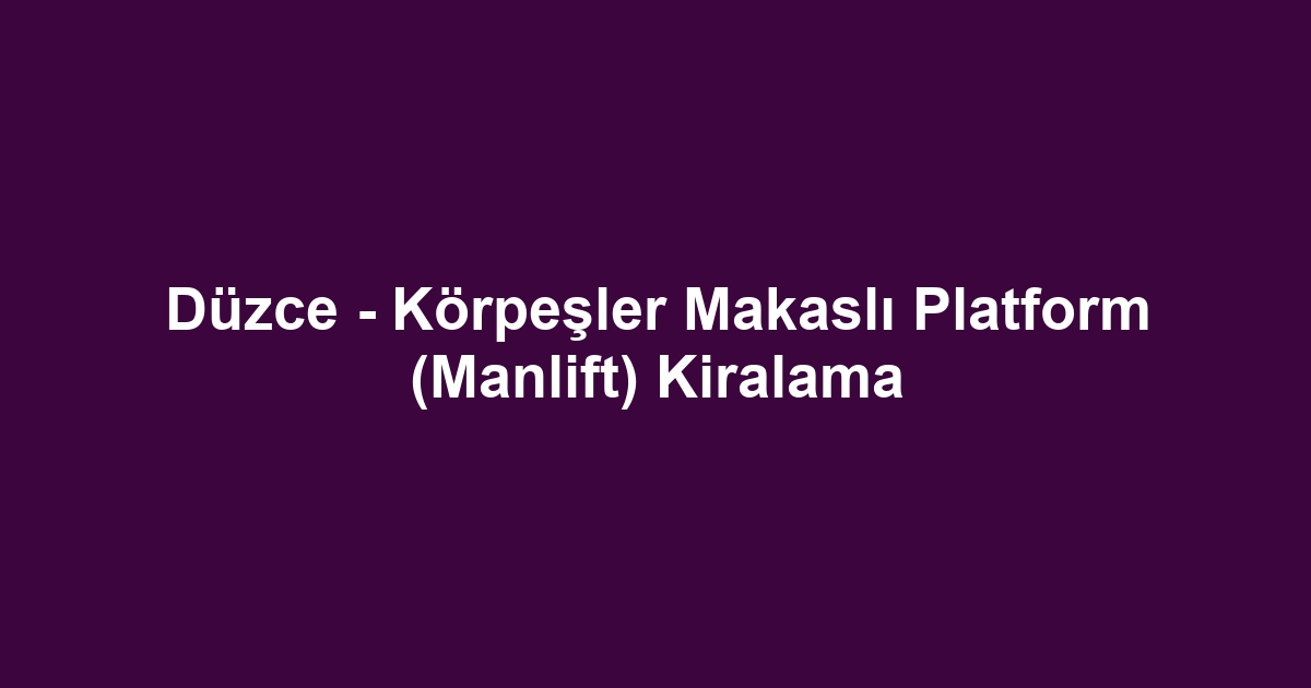 Düzce - Körpeşler Makaslı Platform (Manlift) Kiralama