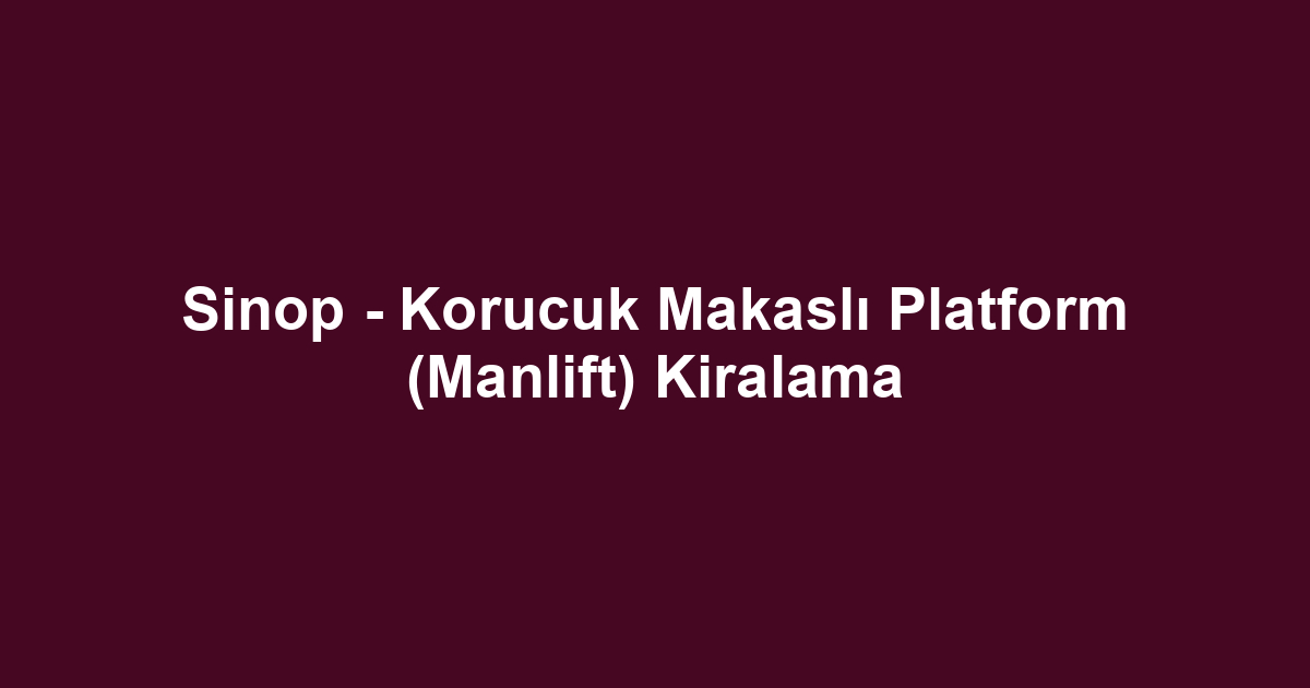 Sinop - Korucuk Makaslı Platform (Manlift) Kiralama