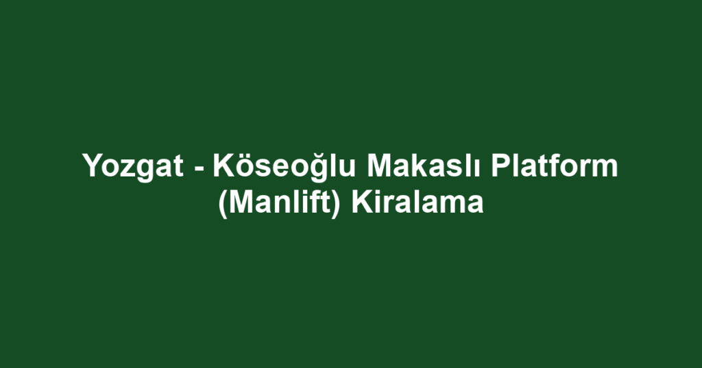 Yozgat - Köseoğlu Makaslı Platform (Manlift) Kiralama