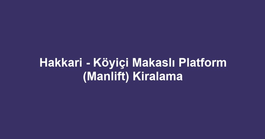 Hakkari - Köyiçi Makaslı Platform (Manlift) Kiralama