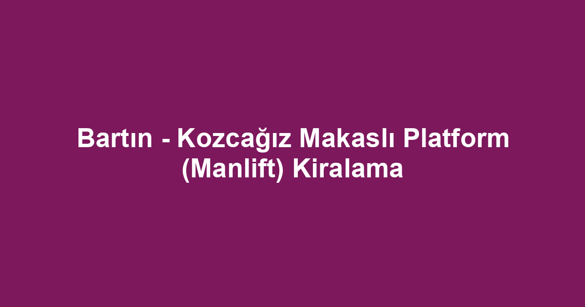 Bartın - Kozcağız Makaslı Platform (Manlift) Kiralama