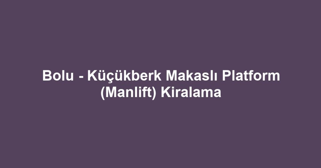 Bolu - Küçükberk Makaslı Platform (Manlift) Kiralama