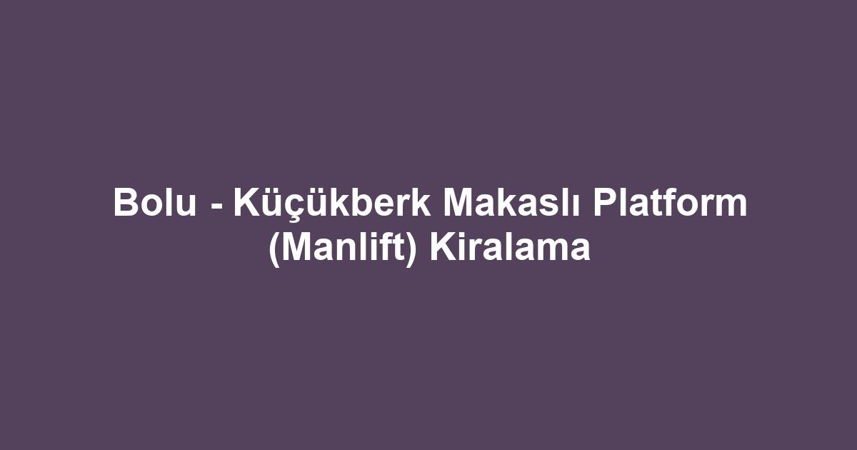 Bolu - Küçükberk Makaslı Platform (Manlift) Kiralama