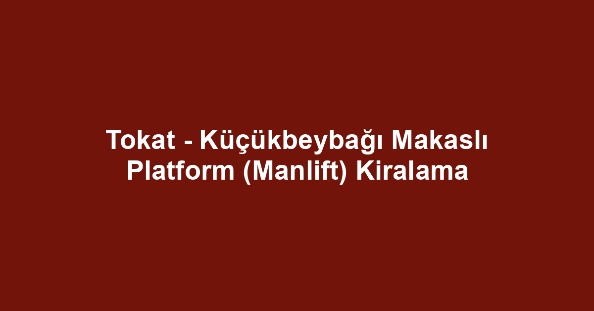 Tokat - Küçükbeybağı Makaslı Platform (Manlift) Kiralama