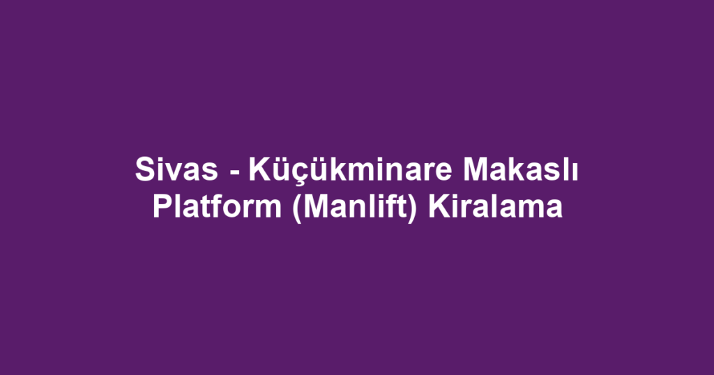 Sivas - Küçükminare Makaslı Platform (Manlift) Kiralama