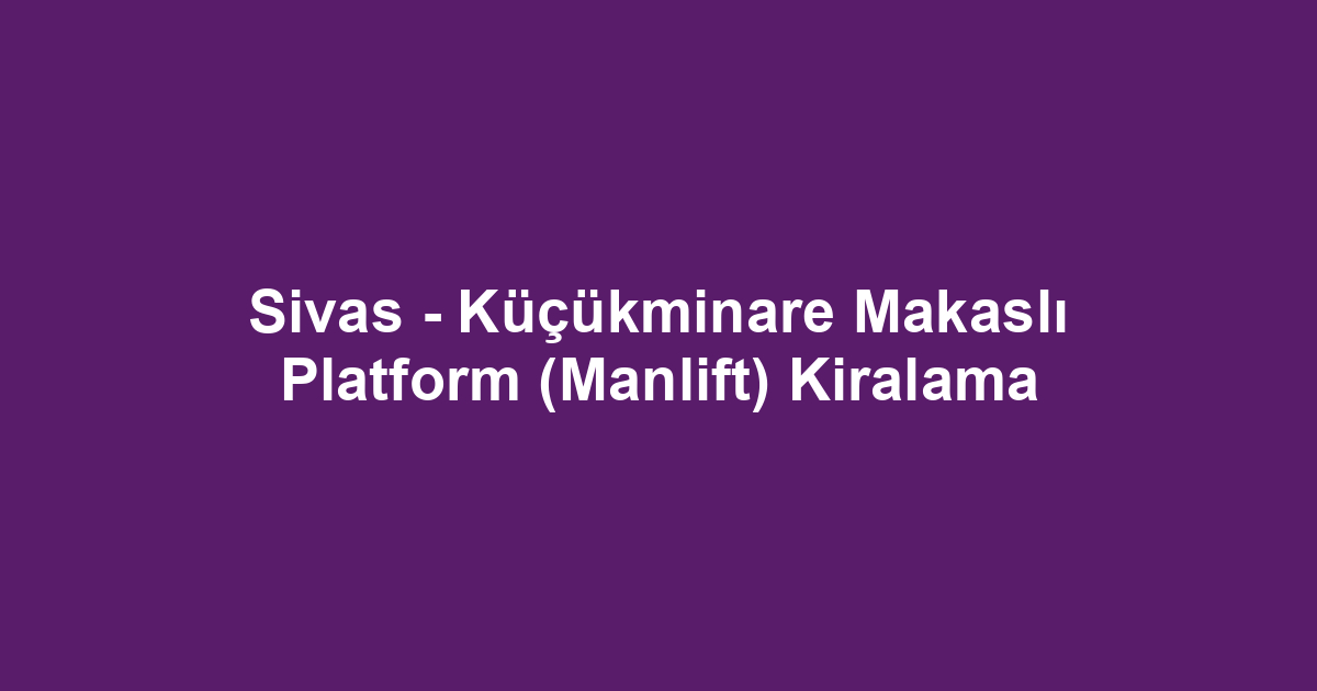 Sivas - Küçükminare Makaslı Platform (Manlift) Kiralama