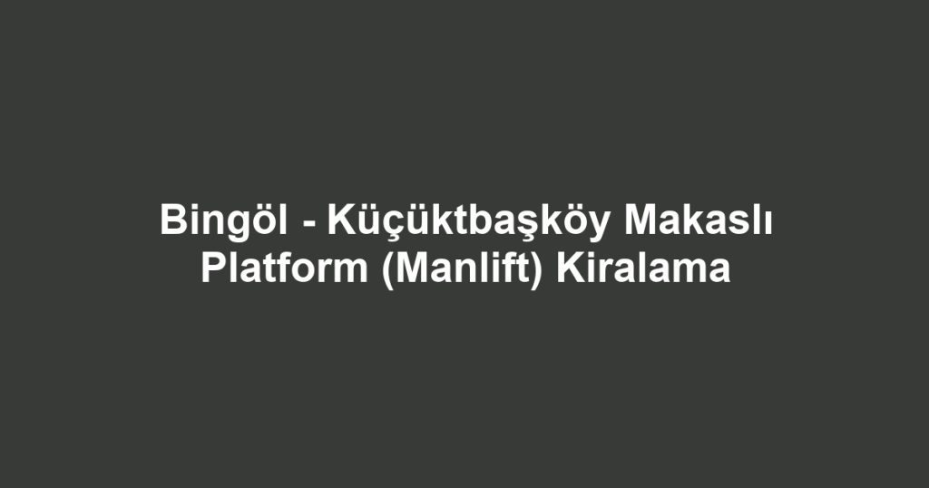 Bingöl - Küçüktbaşköy Makaslı Platform (Manlift) Kiralama