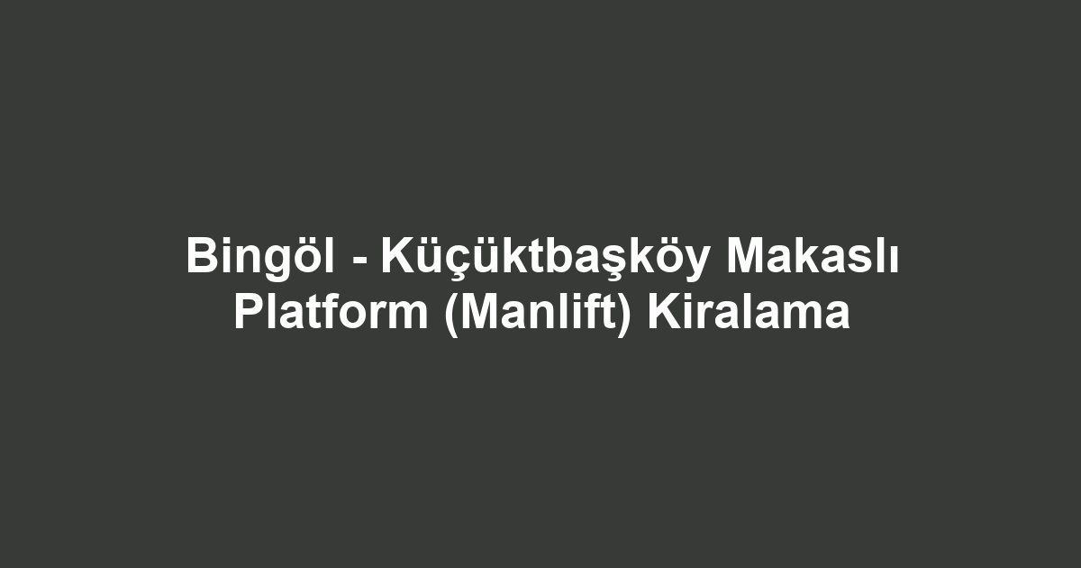 Bingöl - Küçüktbaşköy Makaslı Platform (Manlift) Kiralama