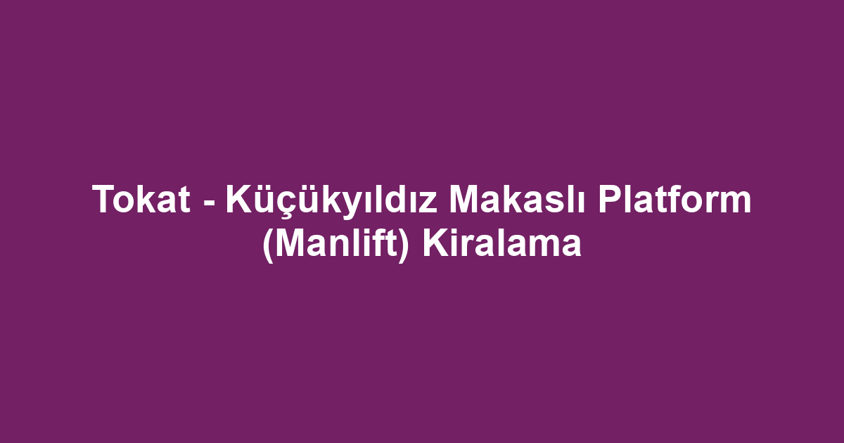 Tokat - Küçükyıldız Makaslı Platform (Manlift) Kiralama
