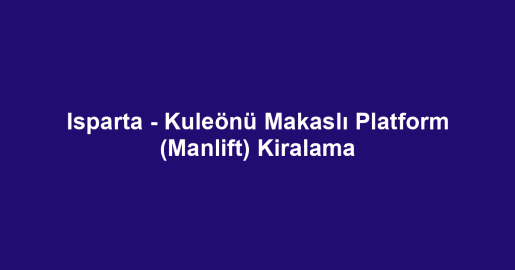 Isparta - Kuleönü Makaslı Platform (Manlift) Kiralama
