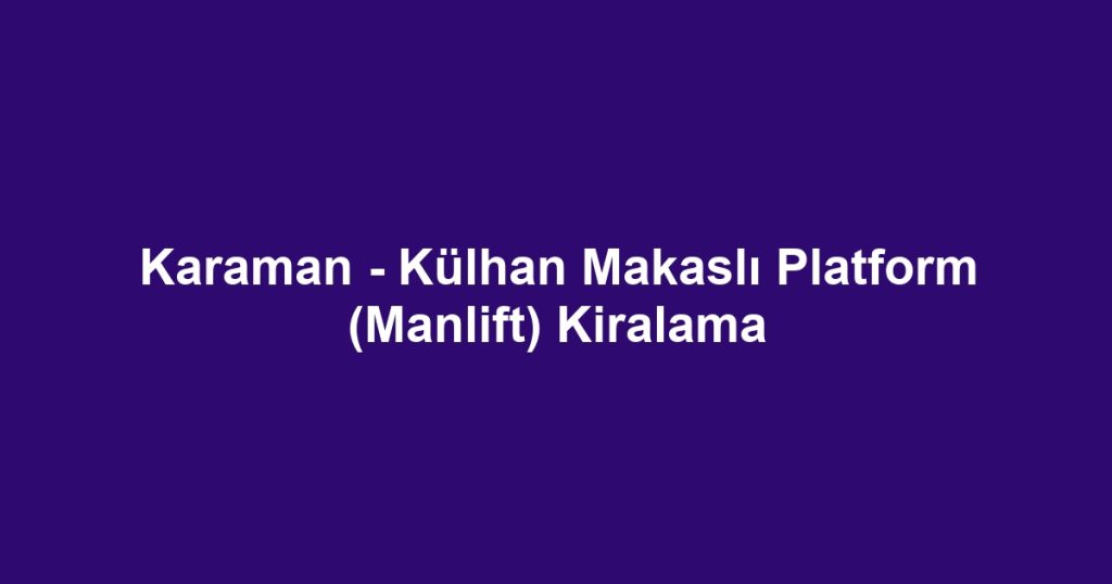 Karaman - Külhan Makaslı Platform (Manlift) Kiralama