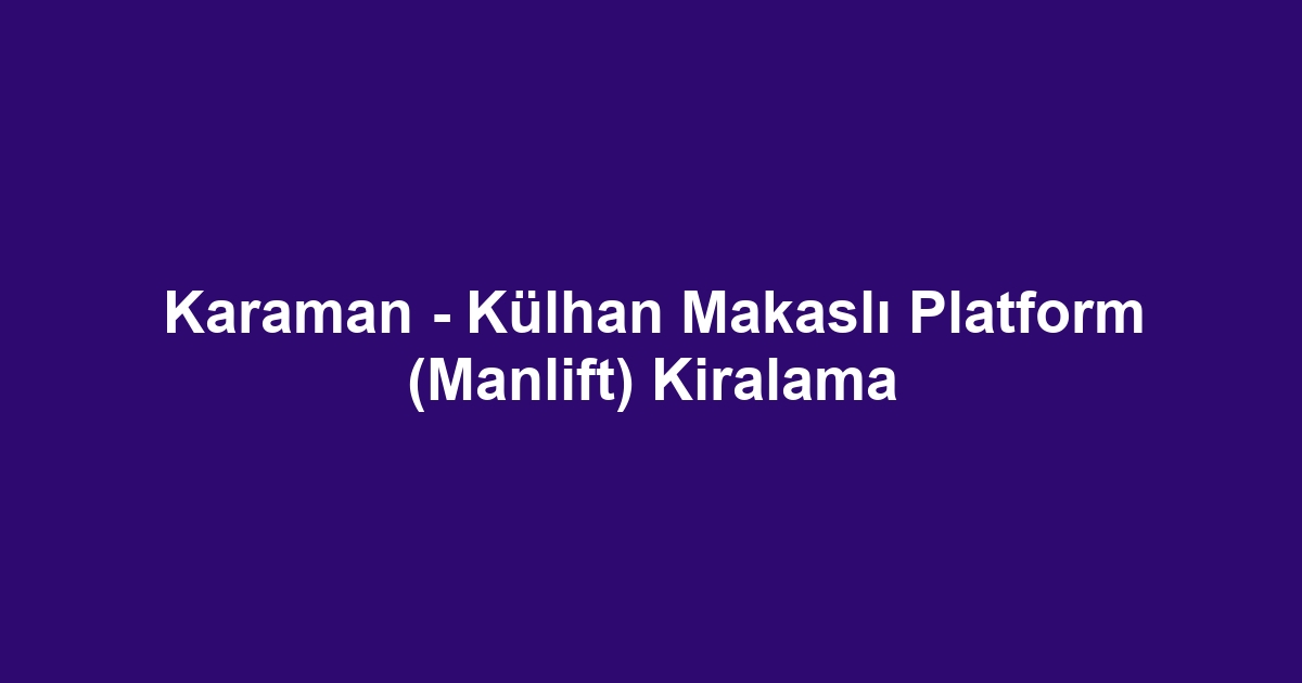 Karaman - Külhan Makaslı Platform (Manlift) Kiralama