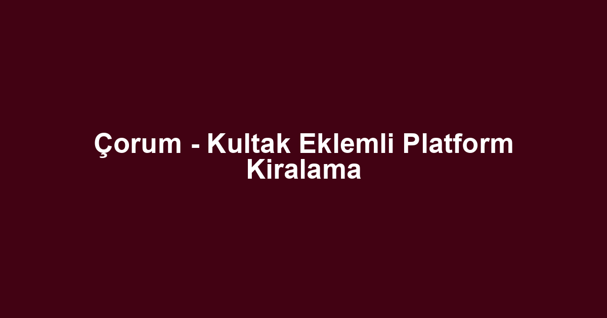 Çorum - Kultak Eklemli Platform Kiralama