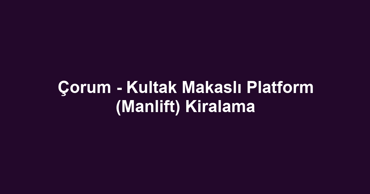 Çorum - Kultak Makaslı Platform (Manlift) Kiralama