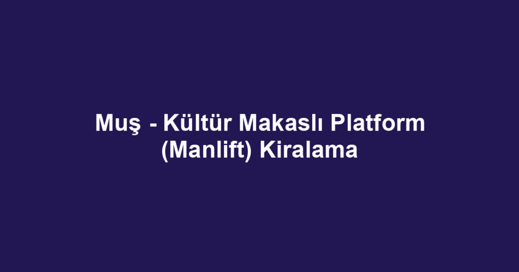 Muş - Kültür Makaslı Platform (Manlift) Kiralama