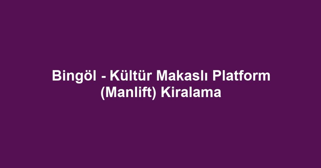 Bingöl - Kültür Makaslı Platform (Manlift) Kiralama