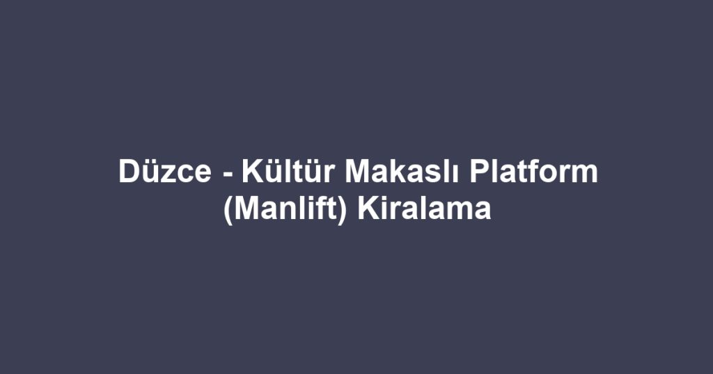 Düzce - Kültür Makaslı Platform (Manlift) Kiralama