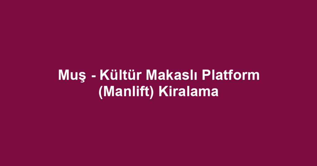 Muş - Kültür Makaslı Platform (Manlift) Kiralama