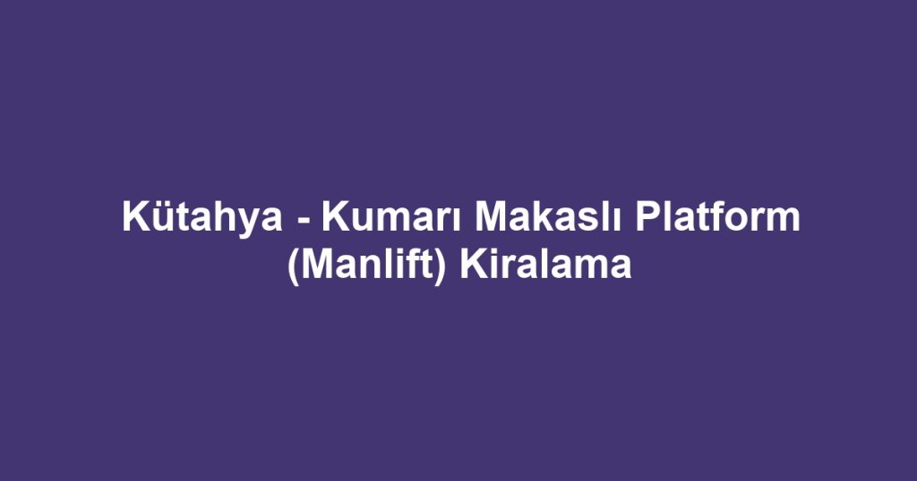Kütahya - Kumarı Makaslı Platform (Manlift) Kiralama