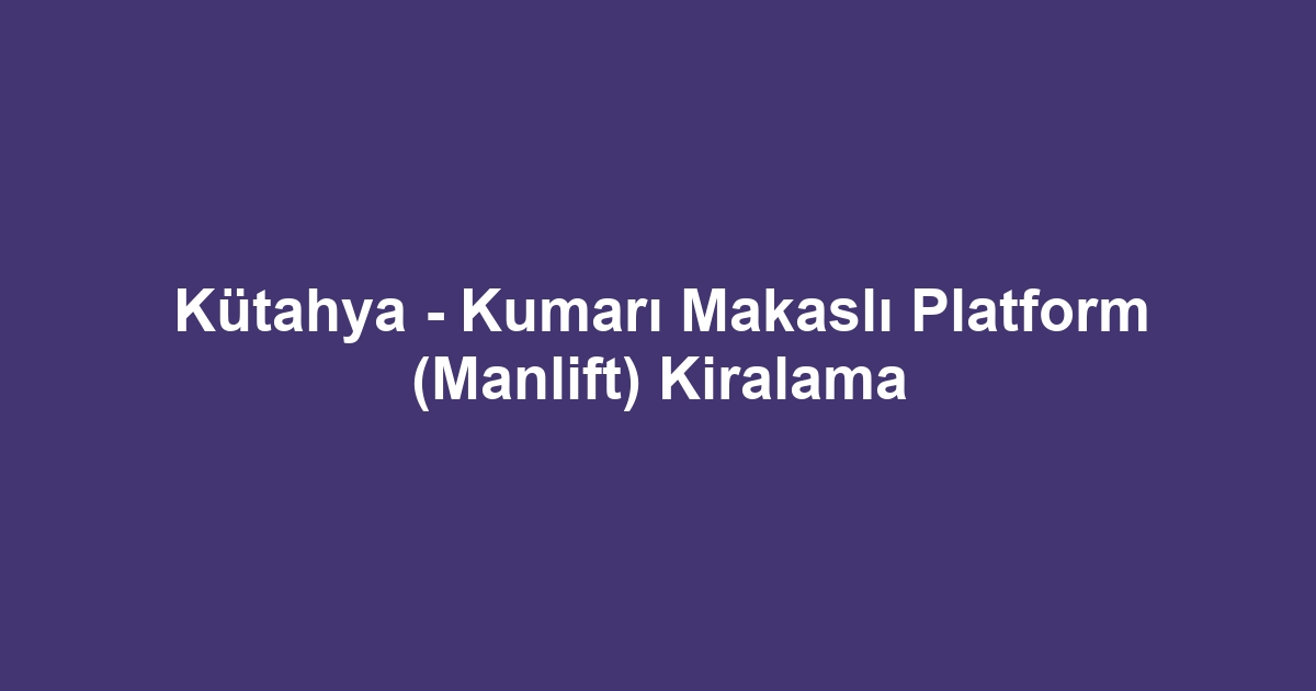 Kütahya - Kumarı Makaslı Platform (Manlift) Kiralama