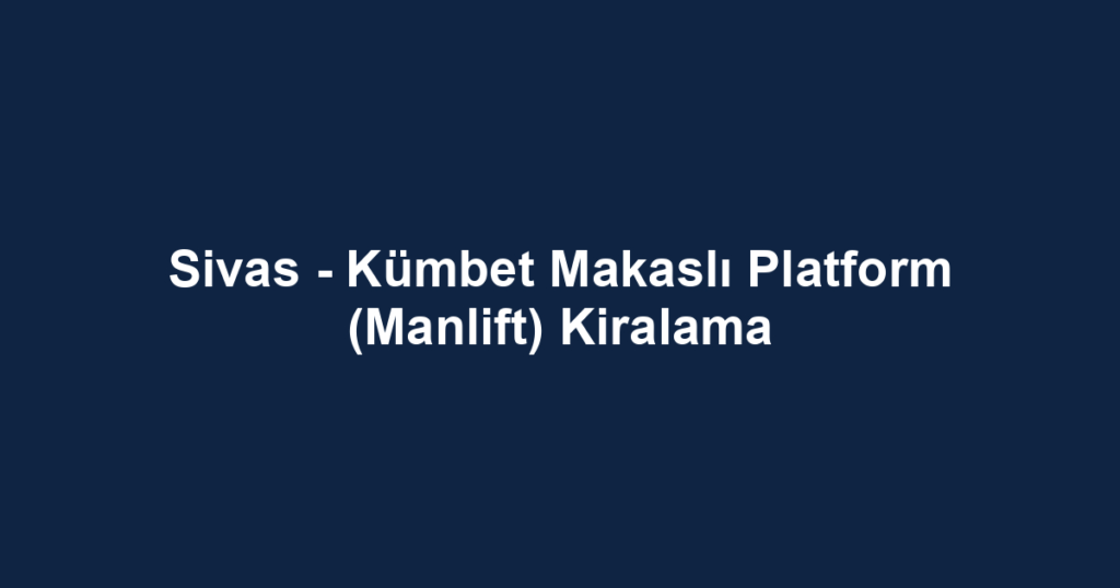 Sivas - Kümbet Makaslı Platform (Manlift) Kiralama