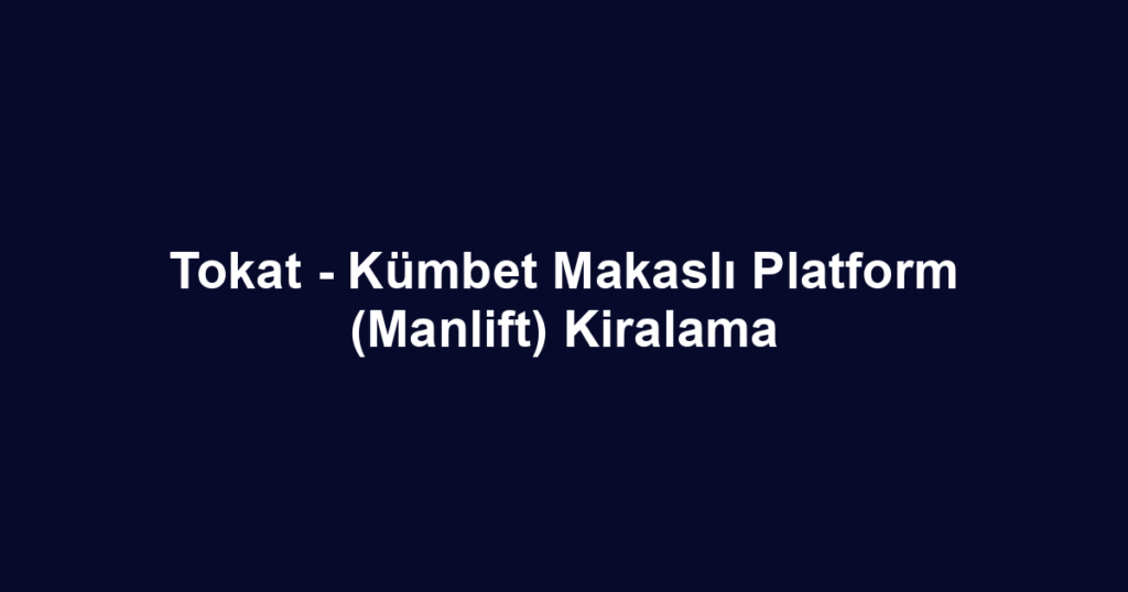 Tokat - Kümbet Makaslı Platform (Manlift) Kiralama