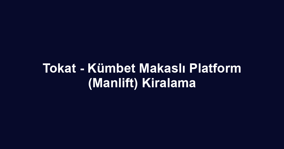 Tokat - Kümbet Makaslı Platform (Manlift) Kiralama