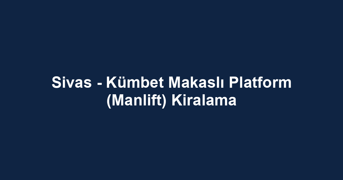 Sivas - Kümbet Makaslı Platform (Manlift) Kiralama