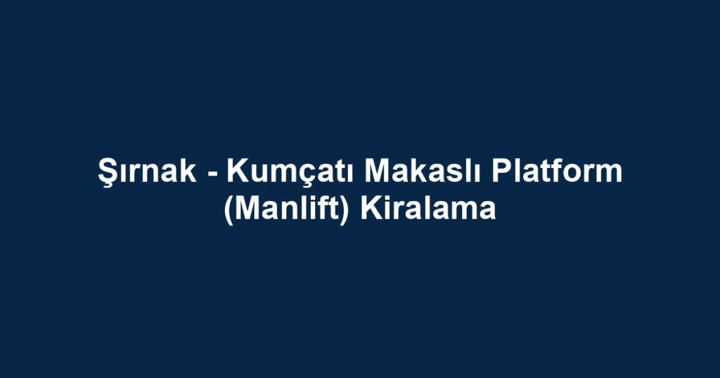 Şırnak - Kumçatı Makaslı Platform (Manlift) Kiralama
