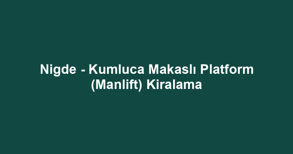 Nigde - Kumluca Makaslı Platform (Manlift) Kiralama