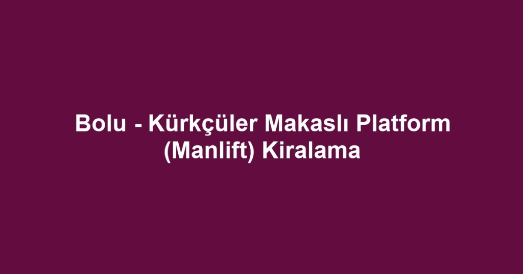 Bolu - Kürkçüler Makaslı Platform (Manlift) Kiralama