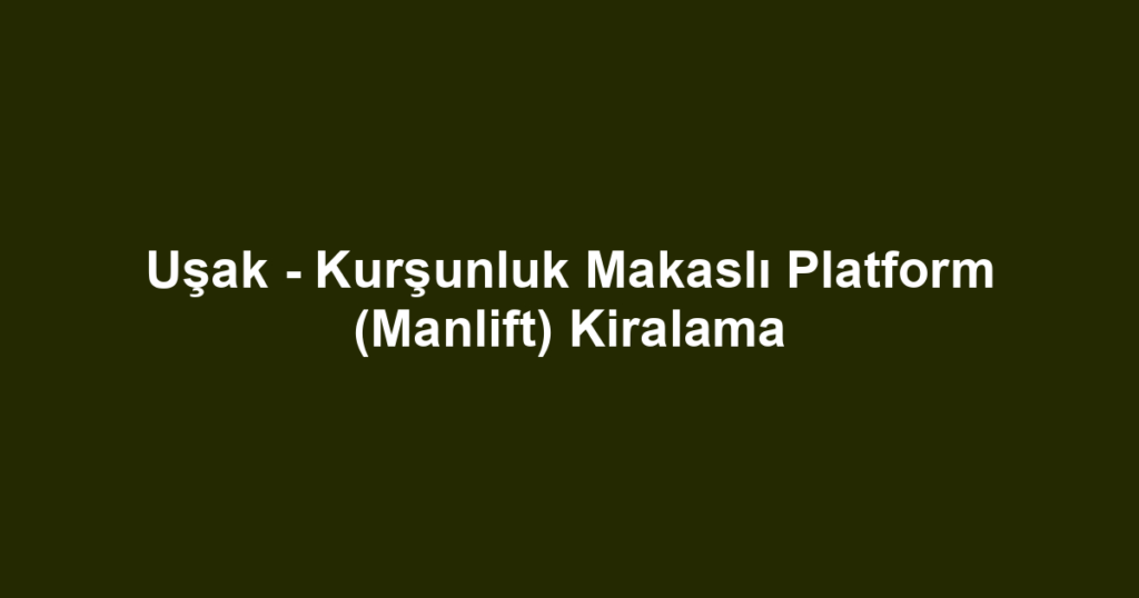 Uşak - Kurşunluk Makaslı Platform (Manlift) Kiralama