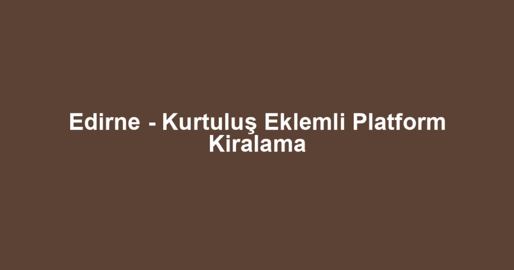Edirne - Kurtuluş Eklemli Platform Kiralama