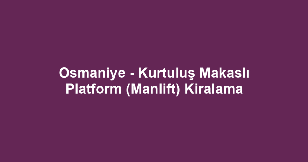 Osmaniye - Kurtuluş Makaslı Platform (Manlift) Kiralama