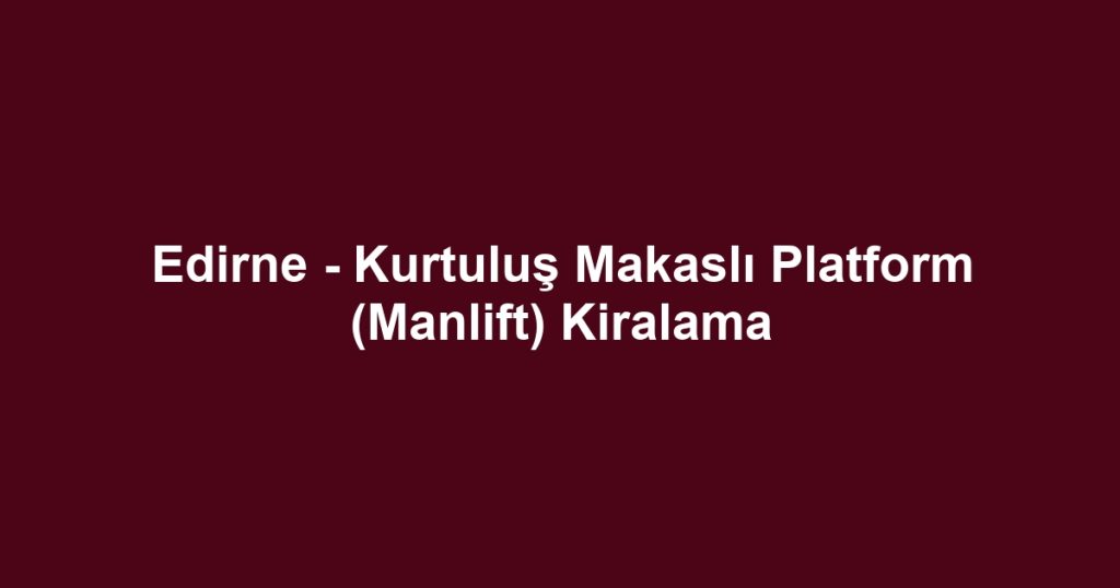 Edirne - Kurtuluş Makaslı Platform (Manlift) Kiralama