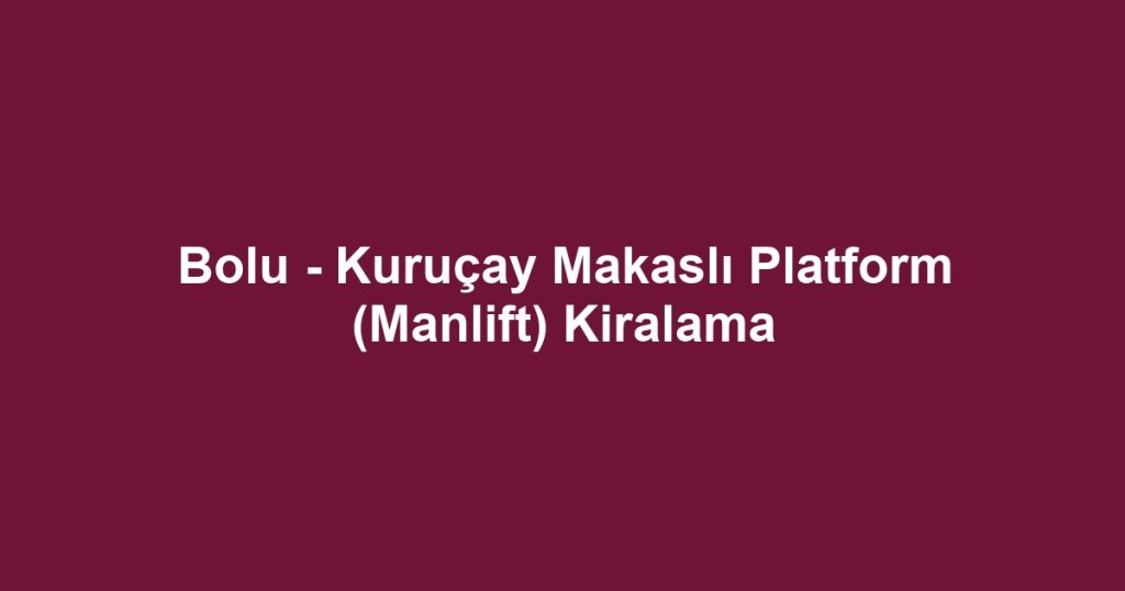 Bolu - Kuruçay Makaslı Platform (Manlift) Kiralama