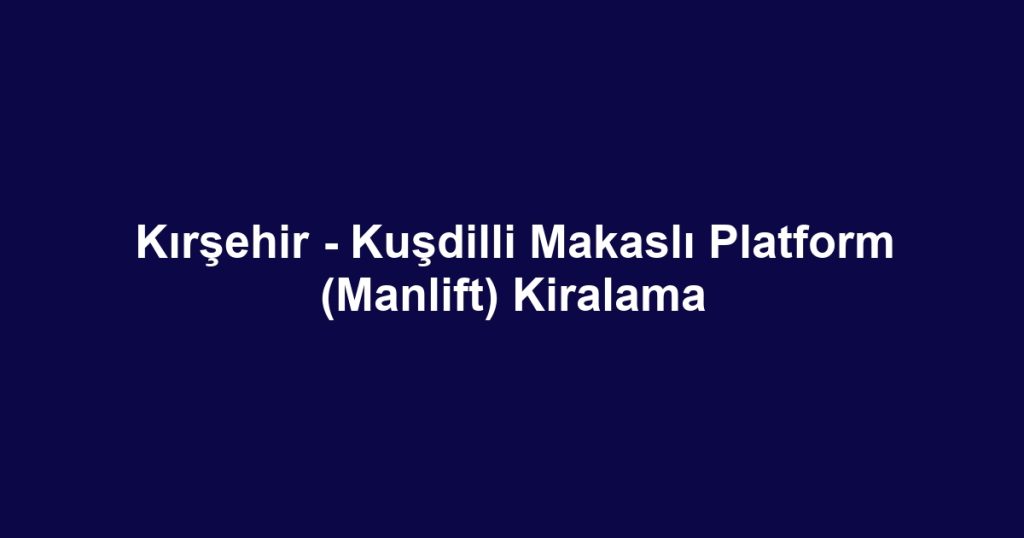 Kırşehir - Kuşdilli Makaslı Platform (Manlift) Kiralama