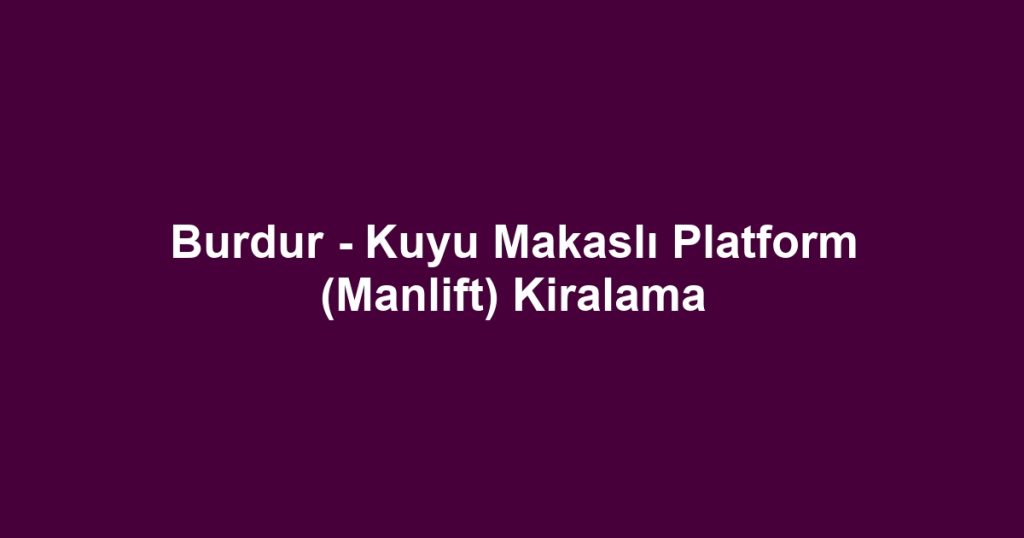 Burdur - Kuyu Makaslı Platform (Manlift) Kiralama
