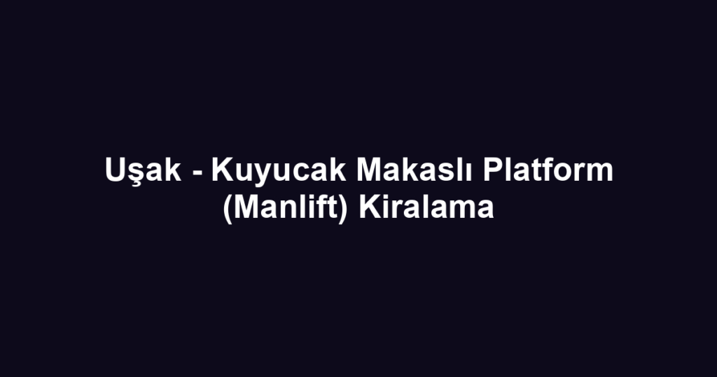 Uşak - Kuyucak Makaslı Platform (Manlift) Kiralama