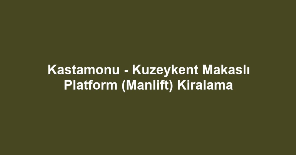 Kastamonu - Kuzeykent Makaslı Platform (Manlift) Kiralama