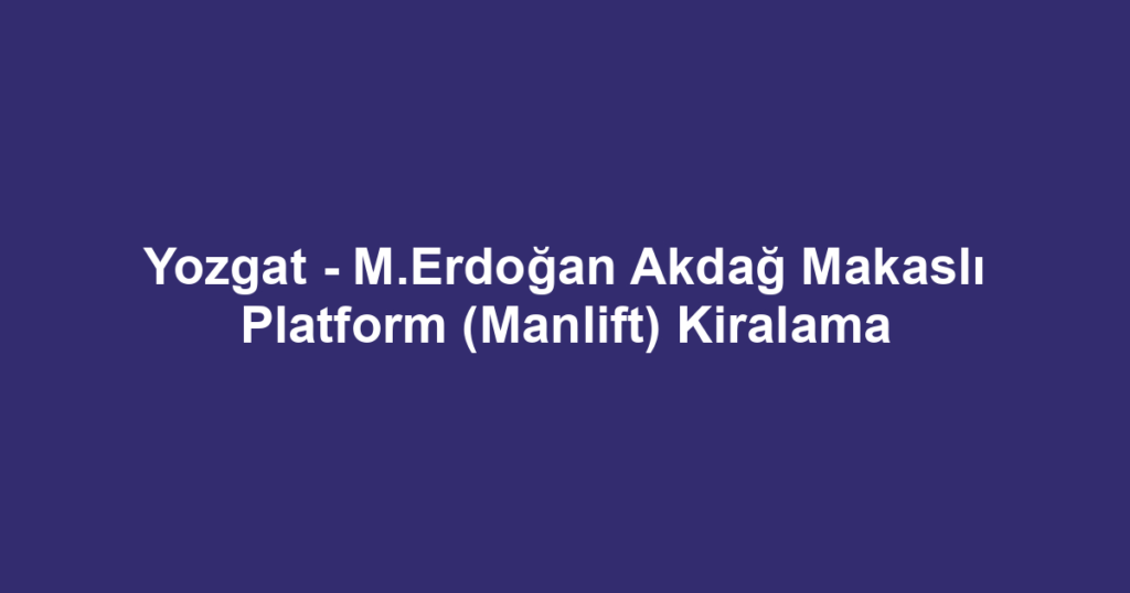 Yozgat - M.Erdoğan Akdağ Makaslı Platform (Manlift) Kiralama