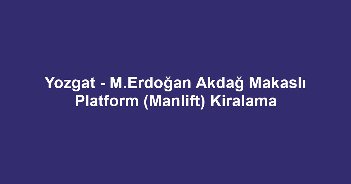 Yozgat - M.Erdoğan Akdağ Makaslı Platform (Manlift) Kiralama