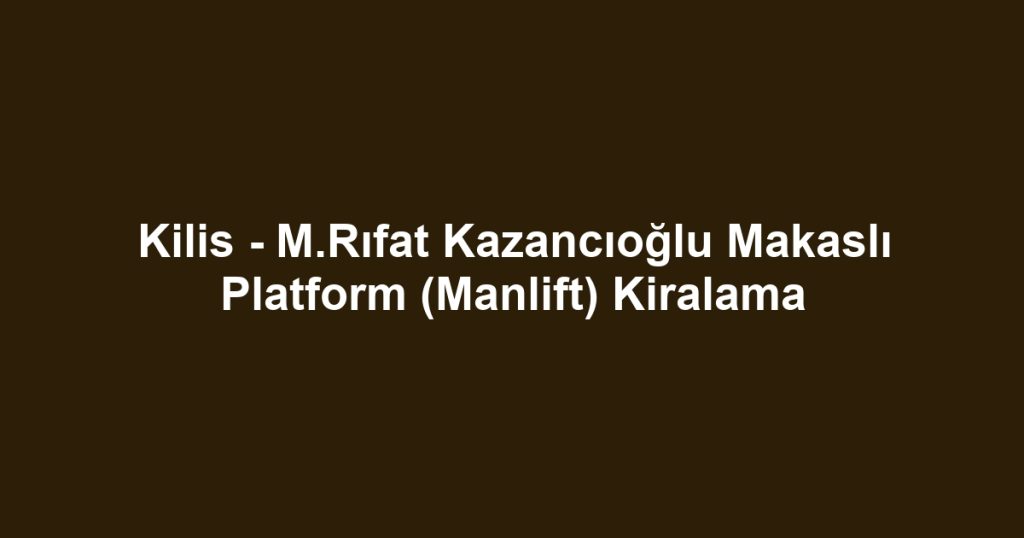 Kilis - M.Rıfat Kazancıoğlu Makaslı Platform (Manlift) Kiralama