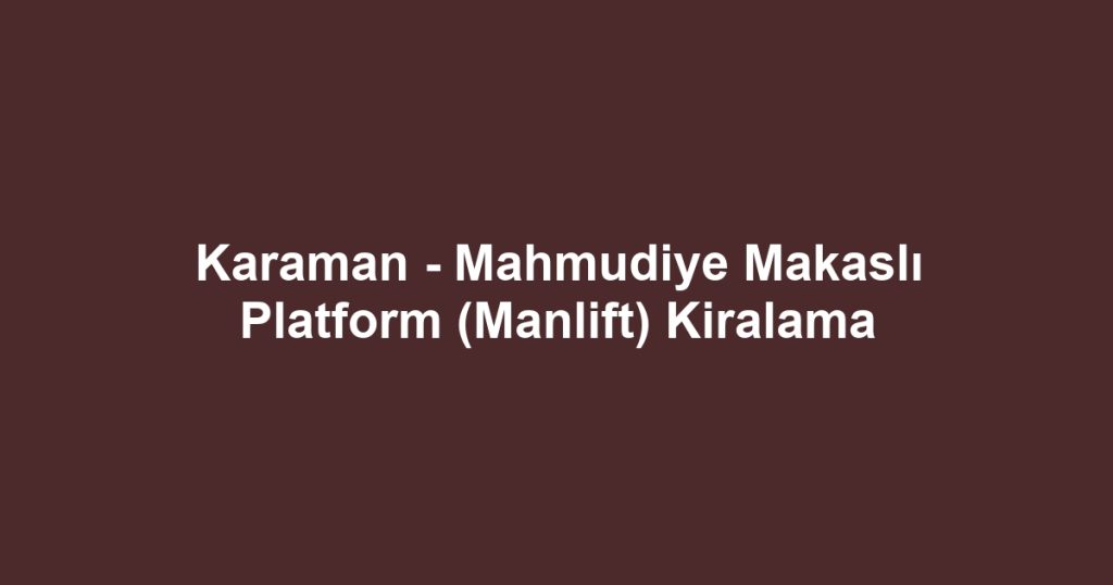 Karaman - Mahmudiye Makaslı Platform (Manlift) Kiralama