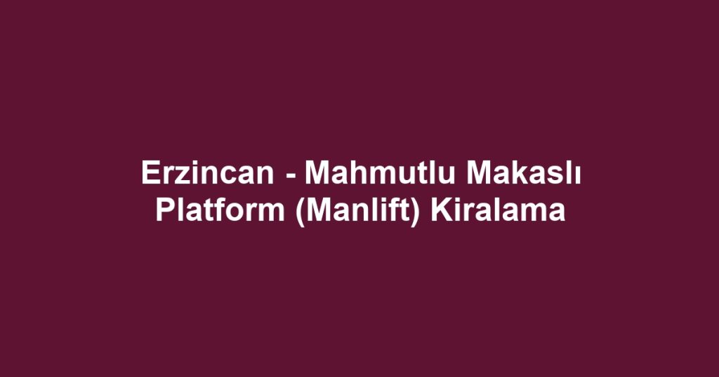 Erzincan - Mahmutlu Makaslı Platform (Manlift) Kiralama