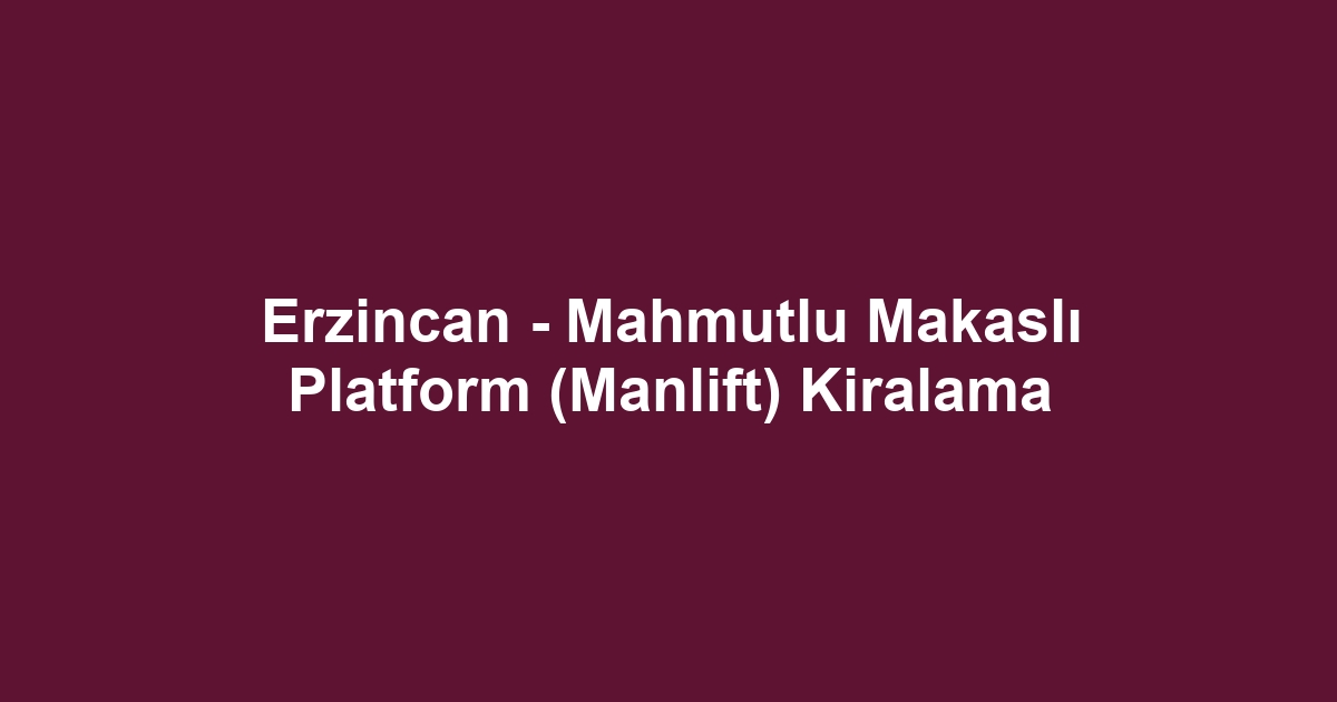 Erzincan - Mahmutlu Makaslı Platform (Manlift) Kiralama